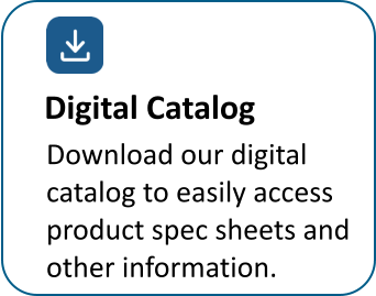 Download our digital  catalog to easily access  product spec sheets and  other information. Digital Catalog