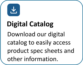 Download our digital  catalog to easily access  product spec sheets and  other information. Digital Catalog