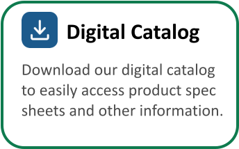Download our digital catalog  to easily access product spec  sheets and other information. Digital Catalog